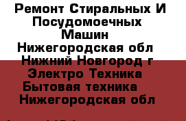 Ремонт Стиральных И Посудомоечных  Машин - Нижегородская обл., Нижний Новгород г. Электро-Техника » Бытовая техника   . Нижегородская обл.